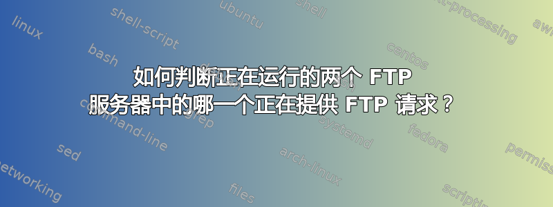 如何判断正在运行的两个 FTP 服务器中的哪一个正在提供 FTP 请求？