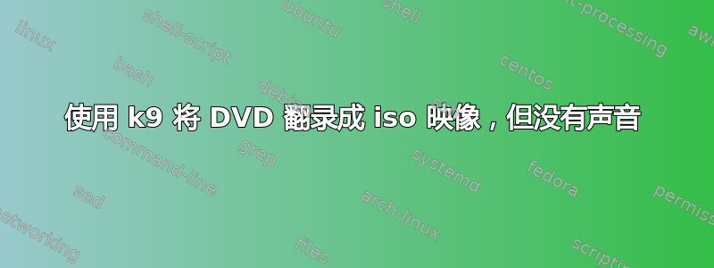 使用 k9 将 DVD 翻录成 iso 映像，但没有声音