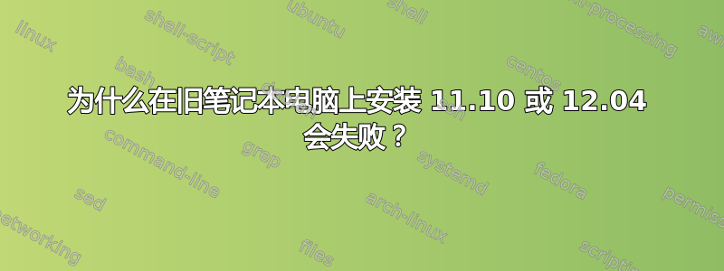 为什么在旧笔记本电脑上安装 11.10 或 12.04 会失败？