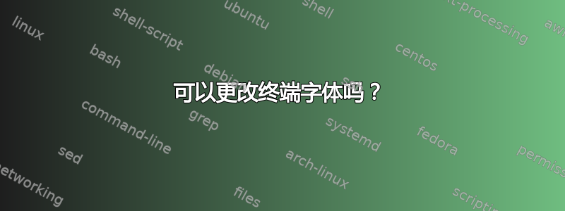 可以更改终端字体吗？