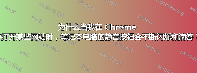 为什么当我在 Chrome 中打开某些网站时，笔记本电脑的静音按钮会不断闪烁和滴答？