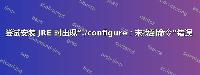 尝试安装 JRE 时出现“./configure：未找到命令”错误