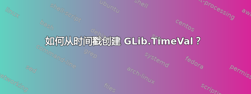 如何从时间戳创建 GLib.TimeVal？