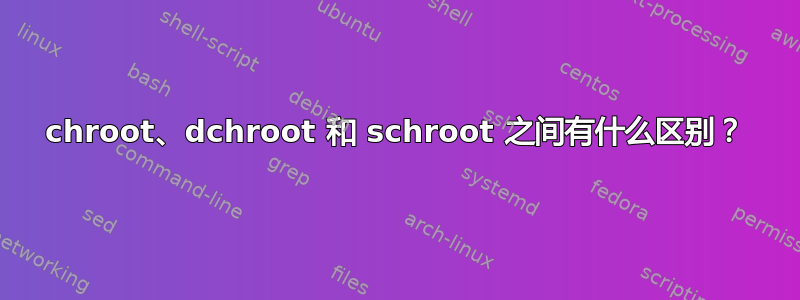 chroot、dchroot 和 schroot 之间有什么区别？