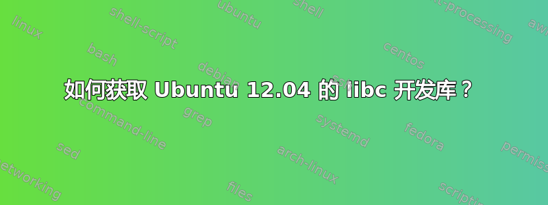 如何获取 Ubuntu 12.04 的 libc 开发库？