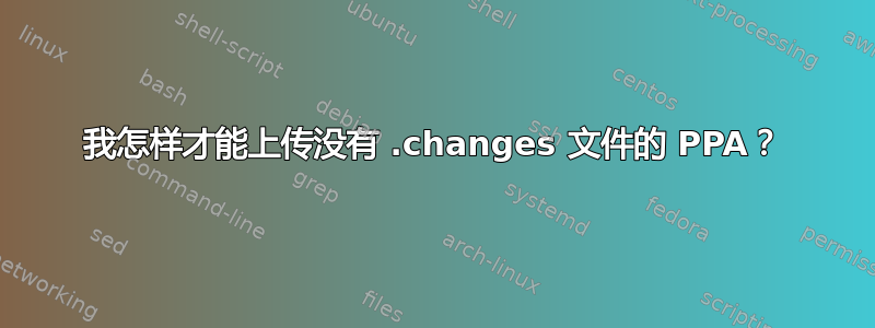 我怎样才能上传没有 .changes 文件的 PPA？