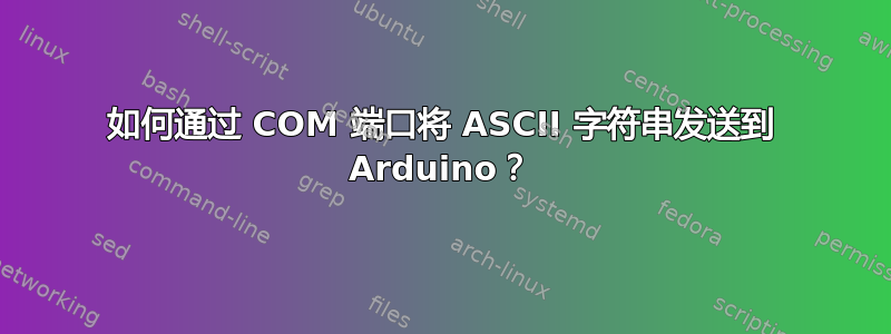 如何通过 COM 端口将 ASCII 字符串发送到 Arduino？