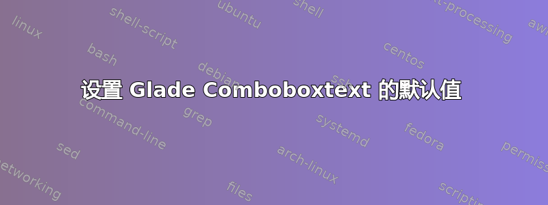 设置 Glade Comboboxtext 的默认值