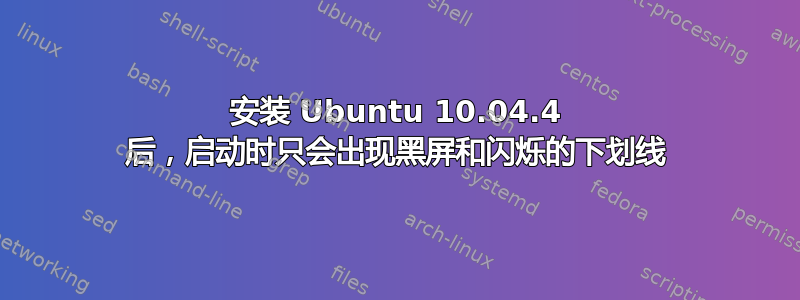 安装 Ubuntu 10.04.4 后，启动时只会出现黑屏和闪烁的下划线