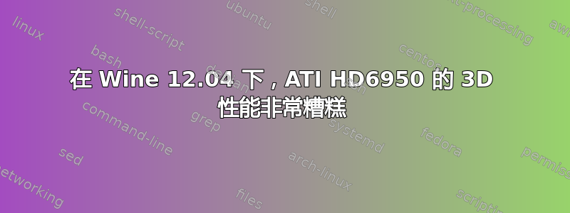 在 Wine 12.04 下，ATI HD6950 的 3D 性能非常糟糕