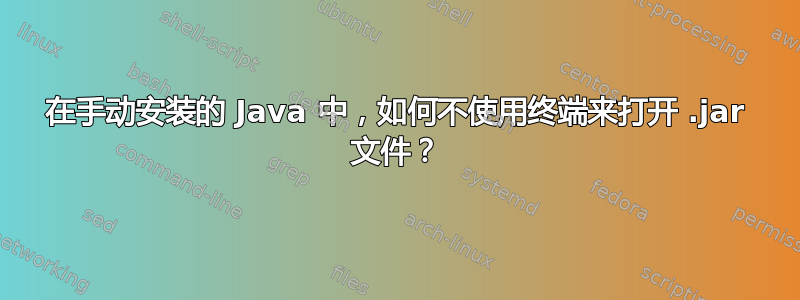 在手动安装的 Java 中，如何不使用终端来打开 .jar 文件？