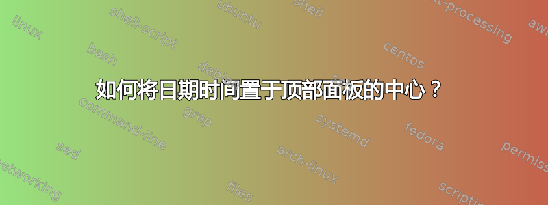 如何将日期时间置于顶部面板的中心？