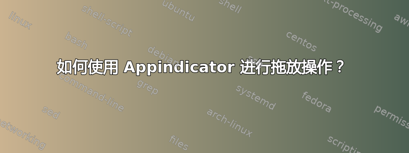 如何使用 Appindicator 进行拖放操作？