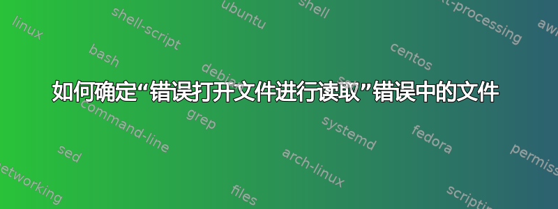 如何确定“错误打开文件进行读取”错误中的文件