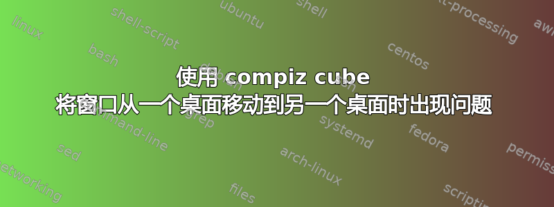 使用 compiz cube 将窗口从一个桌面移动到另一个桌面时出现问题