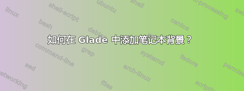 如何在 Glade 中添加笔记本背景？