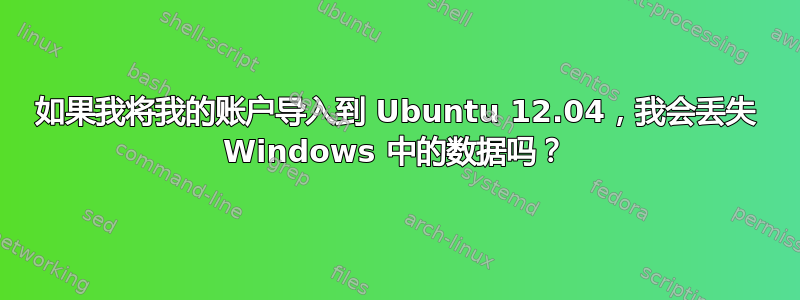 如果我将我的账户导入到 Ubuntu 12.04，我会丢失 Windows 中的数据吗？