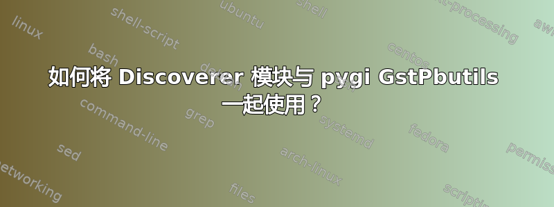 如何将 Discoverer 模块与 pygi GstPbutils 一起使用？