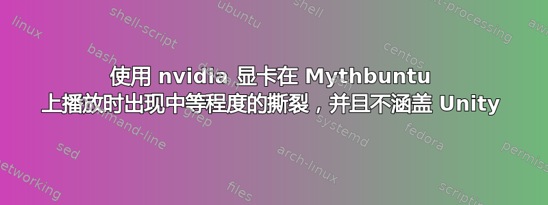 使用 nvidia 显卡在 Mythbuntu 上播放时出现中等程度的撕裂，并且不涵盖 Unity