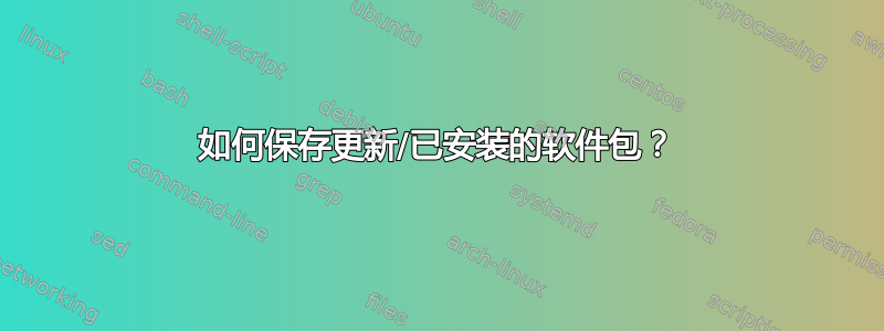 如何保存更新/已安装的软件包？