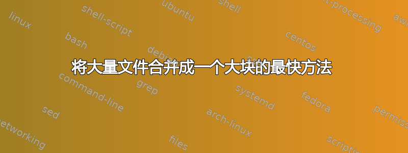 将大量文件合并成一个大块的最快方法