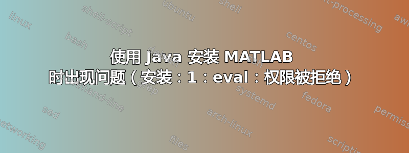 使用 Java 安装 MATLAB 时出现问题（安装：1：eval：权限被拒绝）