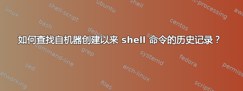 如何查找自机器创建以来 shell 命令的历史记录？