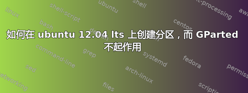 如何在 ubuntu 12.04 lts 上创建分区，而 GParted 不起作用