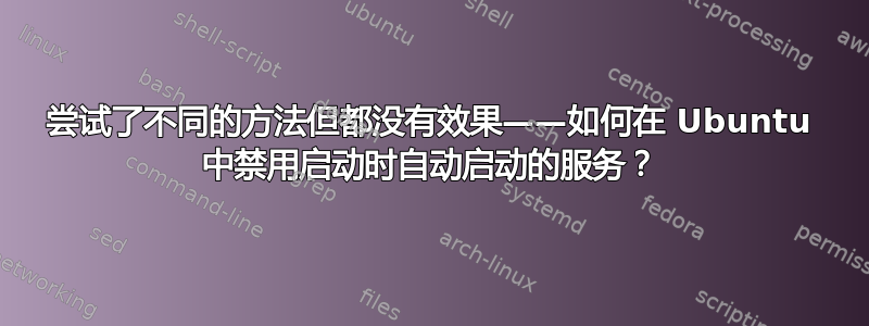 尝试了不同的方法但都没有效果——如何在 Ubuntu 中禁用启动时自动启动的服务？