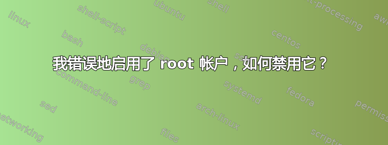 我错误地启用了 root 帐户，如何禁用它？