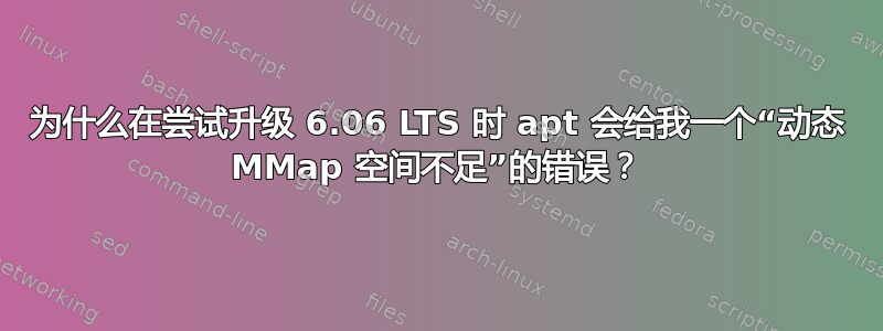 为什么在尝试升级 6.06 LTS 时 apt 会给我一个“动态 MMap 空间不足”的错误？