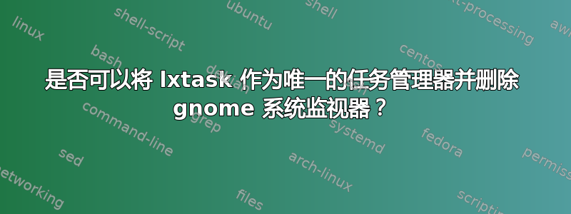 是否可以将 lxtask 作为唯一的任务管理器并删除 gnome 系统监视器？