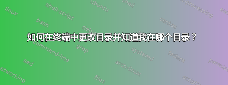 如何在终端中更改目录并知道我在哪个目录？