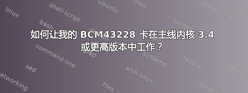 如何让我的 BCM43228 卡在主线内核 3.4 或更高版本中工作？