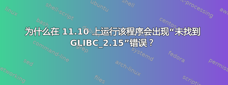 为什么在 11.10 上运行该程序会出现“未找到 GLIBC_2.15”错误？