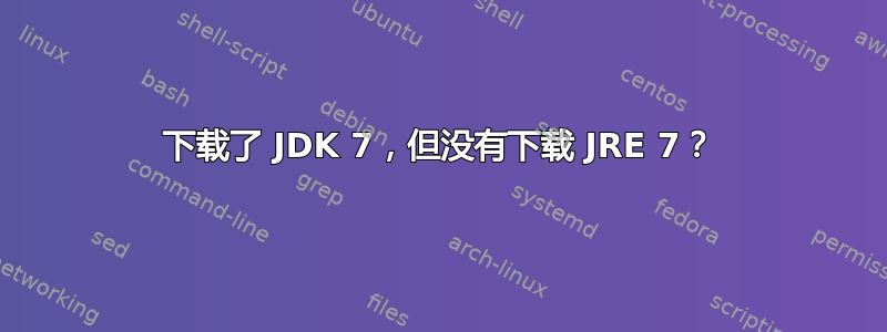 下载了 JDK 7，但没有下载 JRE 7？