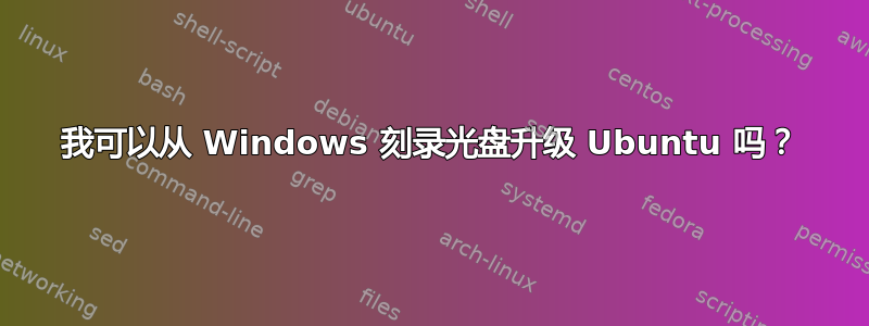 我可以从 Windows 刻录光盘升级 Ubuntu 吗？