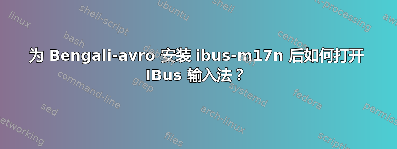 为 Bengali-avro 安装 ibus-m17n 后如何打开 IBus 输入法？