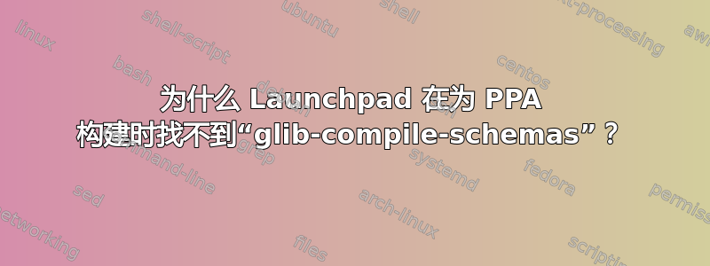 为什么 Launchpad 在为 PPA 构建时找不到“glib-compile-schemas”？