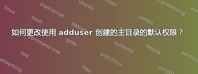 如何更改使用 adduser 创建的主目录的默认权限？