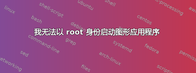 我无法以 root 身份启动图形应用程序