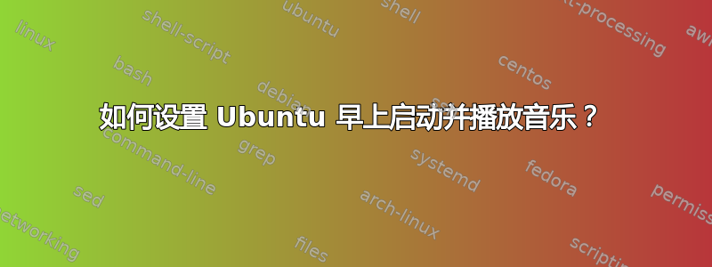 如何设置 Ubuntu 早上启动并播放音乐？