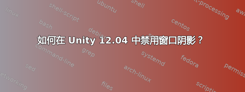 如何在 Unity 12.04 中禁用窗口阴影？