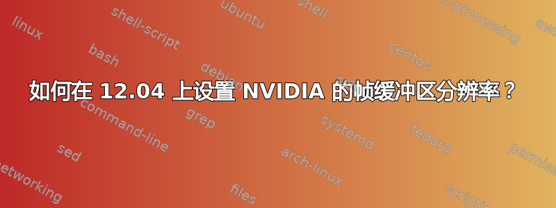 如何在 12.04 上设置 NVIDIA 的帧缓冲区分辨率？