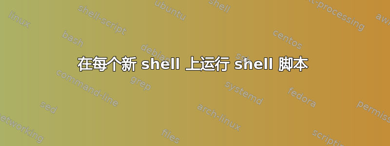 在每个新 shell 上运行 shell 脚本