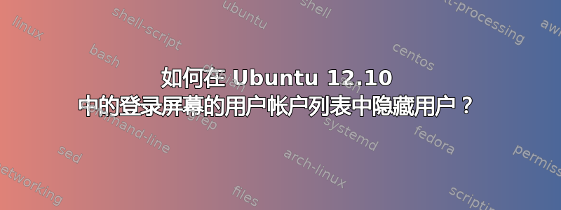 如何在 Ubuntu 12.10 中的登录屏幕的用户帐户列表中隐藏用户？