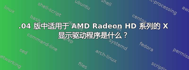 12.04 版中适用于 AMD Radeon HD 系列的 X 显示驱动程序是什么？