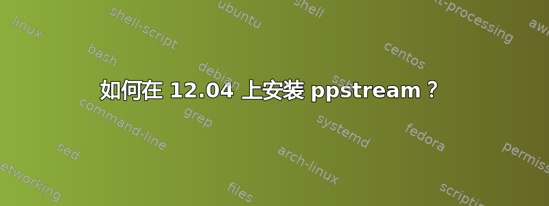 如何在 12.04 上安装 ppstream？