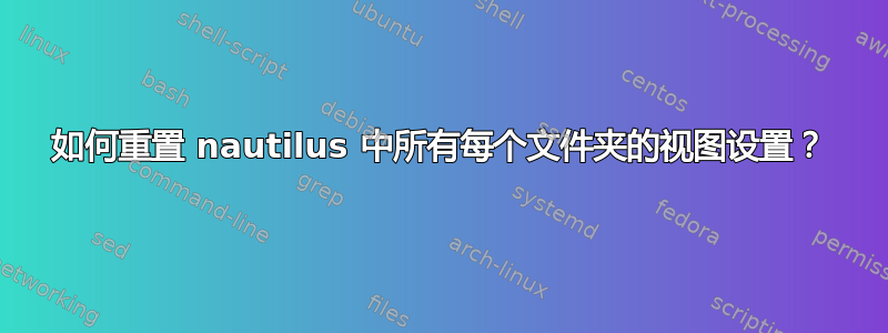 如何重置 nautilus 中所有每个文件夹的视图设置？