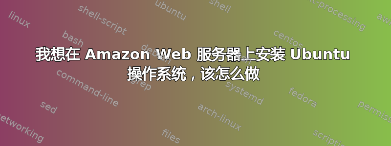 我想在 Amazon Web 服务器上安装 Ubuntu 操作系统，该怎么做